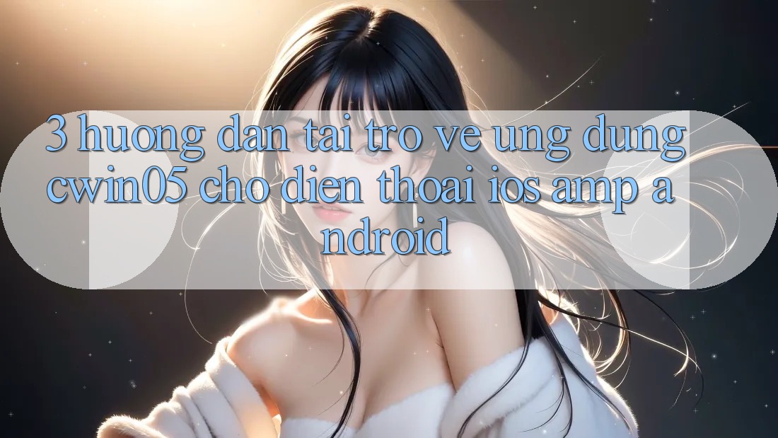 3. Hướng Dẫn Tải trở về Ứng Dụng cwin05 Cho Điện Thoại (iOS & Android) 3. Hướng Dẫn Tải trở về Ứng Dụng cwin05 Cho Điện Thoại (iOS & Android)
