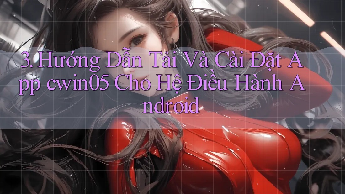 3. Hướng Dẫn Tải Và Cài Đặt App cwin05 Cho Hệ Điều Hành Android 3. Hướng Dẫn Tải Và Cài Đặt App cwin05 Cho Hệ Điều Hành Android