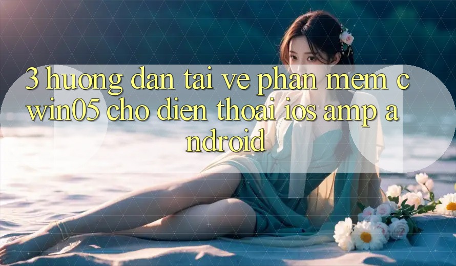 3. Hướng Dẫn Tải về Phần mềm cwin05 Cho Điện Thoại (iOS & Android) 3. Hướng Dẫn Tải về Phần mềm cwin05 Cho Điện Thoại (iOS & Android)