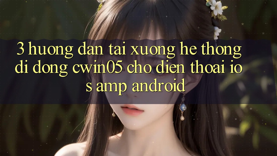 3. Hướng Dẫn Tải xuống Hệ thống di động cwin05 Cho Điện Thoại (iOS &amp; Android)