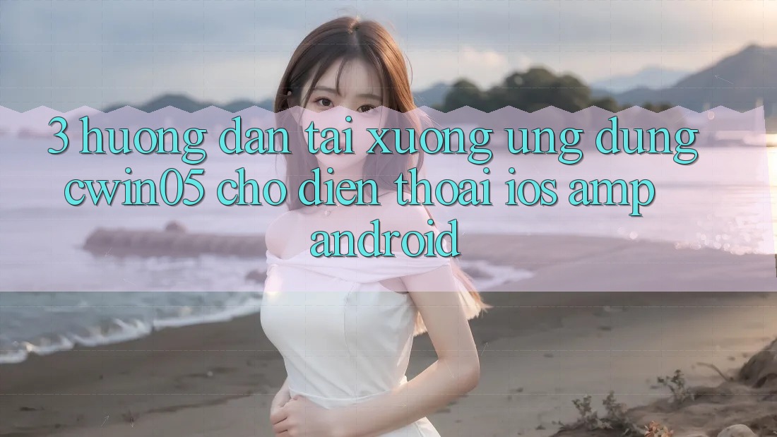 3. Hướng Dẫn Tải xuống Ứng Dụng cwin05 Cho Điện Thoại (iOS &amp; Android)
