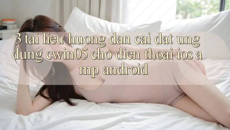 3. Tài liệu hướng dẫn Cài đặt Ứng Dụng cwin05 Cho Điện Thoại (iOS & Android) 3. Tài liệu hướng dẫn Cài đặt Ứng Dụng cwin05 Cho Điện Thoại (iOS & Android)