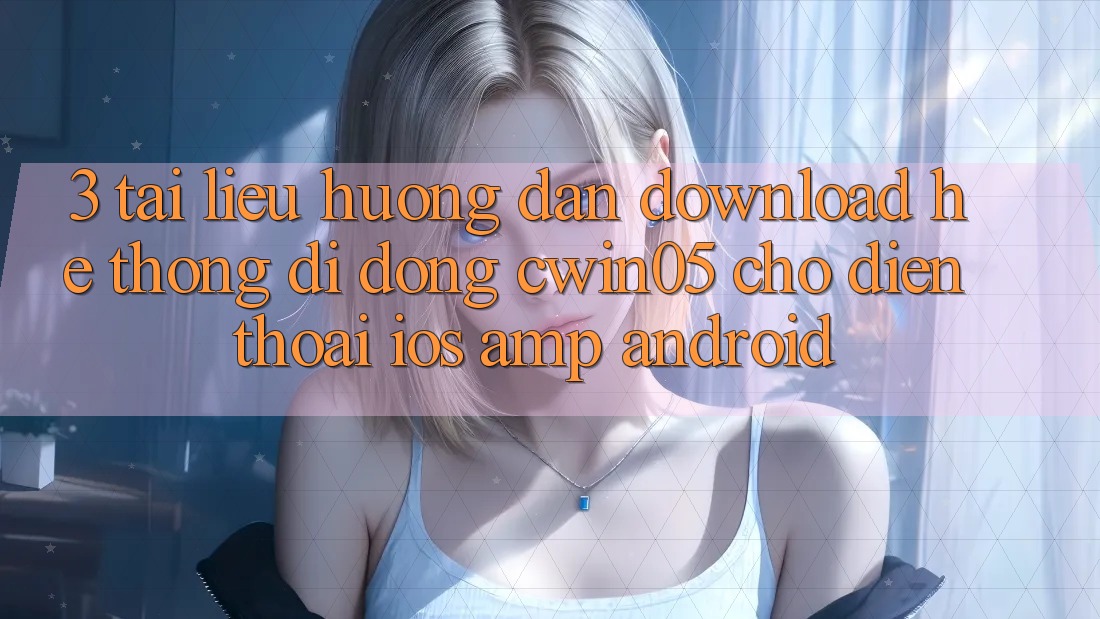 3. Tài liệu hướng dẫn Download Hệ thống di động cwin05 Cho Điện Thoại (iOS &amp; Android)