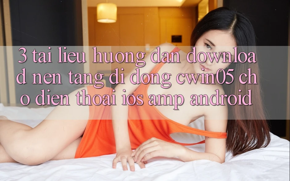 3. Tài liệu hướng dẫn Download Nền tảng di động cwin05 Cho Điện Thoại (iOS &amp; Android)