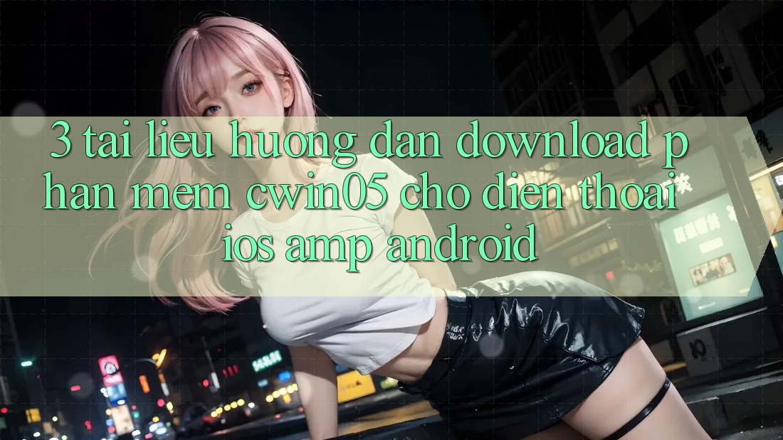 3. Tài liệu hướng dẫn Download Phần mềm cwin05 Cho Điện Thoại (iOS & Android) 3. Tài liệu hướng dẫn Download Phần mềm cwin05 Cho Điện Thoại (iOS & Android)
