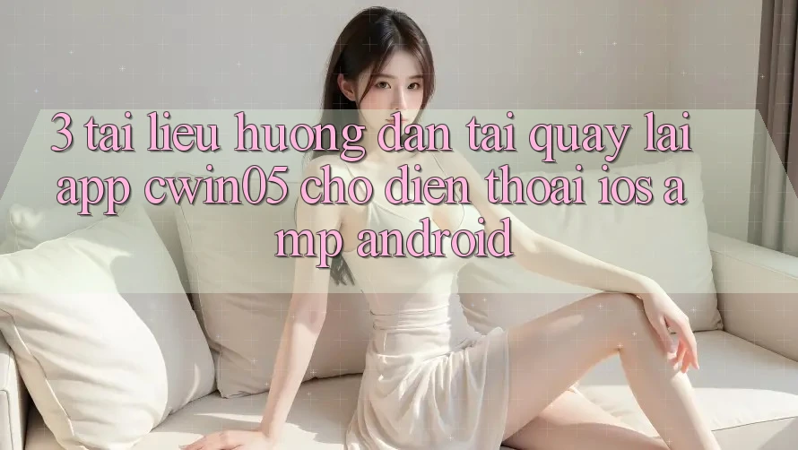 3. Tài liệu hướng dẫn Tải quay lại App cwin05 Cho Điện Thoại (iOS &amp; Android)