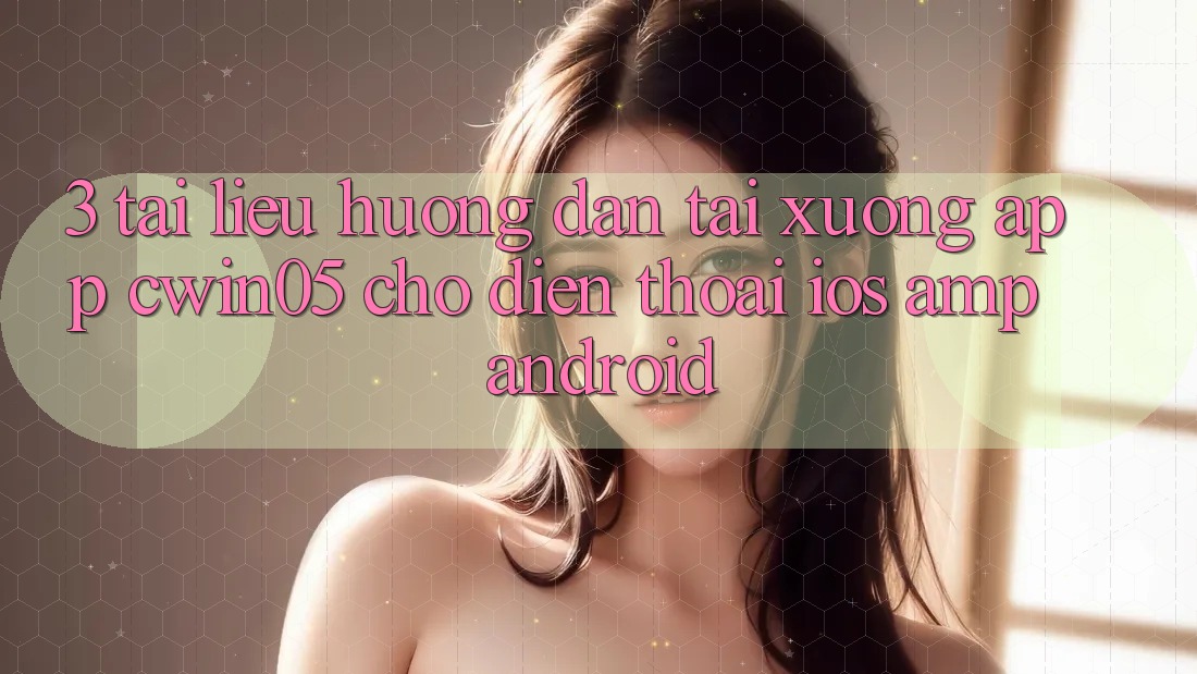 3. Tài liệu hướng dẫn Tải xuống App cwin05 Cho Điện Thoại (iOS & Android) 3. Tài liệu hướng dẫn Tải xuống App cwin05 Cho Điện Thoại (iOS & Android)