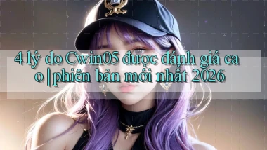 4 lý do Cwin05 được đánh giá cao phiên bản mới nhất 2026