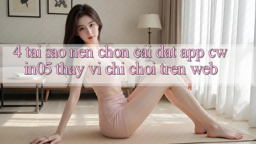 4. Tại Sao Nên Chọn Cài đặt App cwin05 Thay Vì Chỉ Chơi Trên Web? 4. Tại Sao Nên Chọn Cài đặt App cwin05 Thay Vì Chỉ Chơi Trên Web?