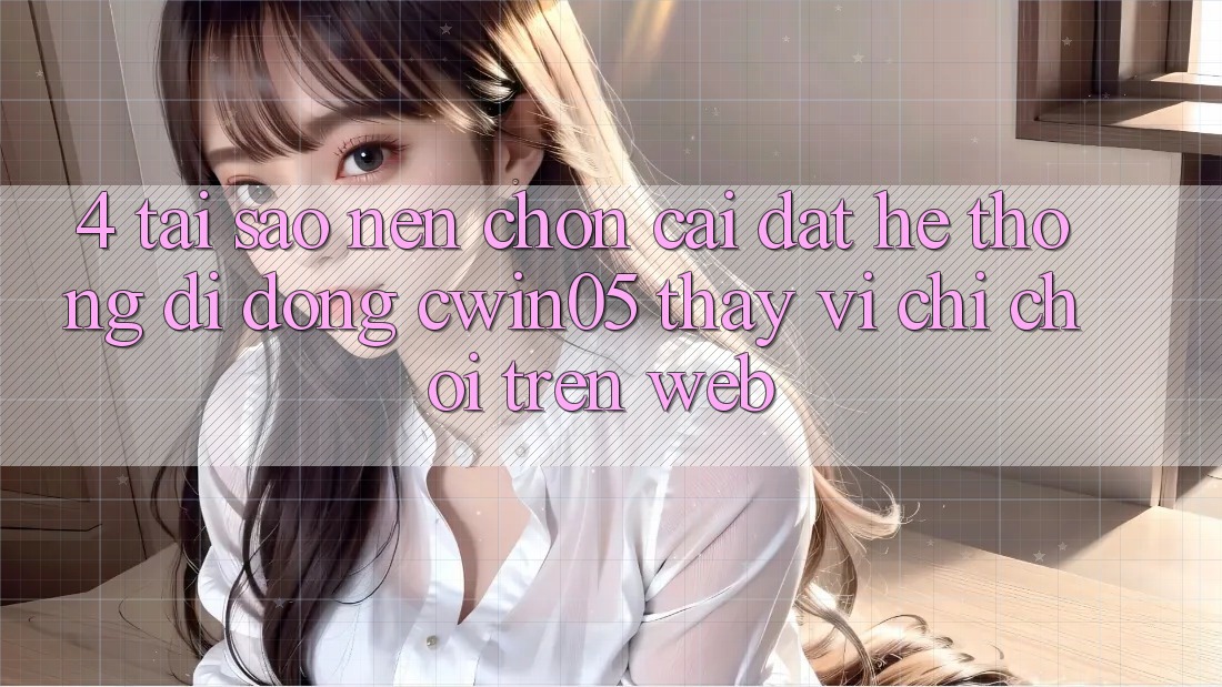 4. Tại Sao Nên Chọn Cài đặt Hệ thống di động cwin05 Thay Vì Chỉ Chơi Trên Web?