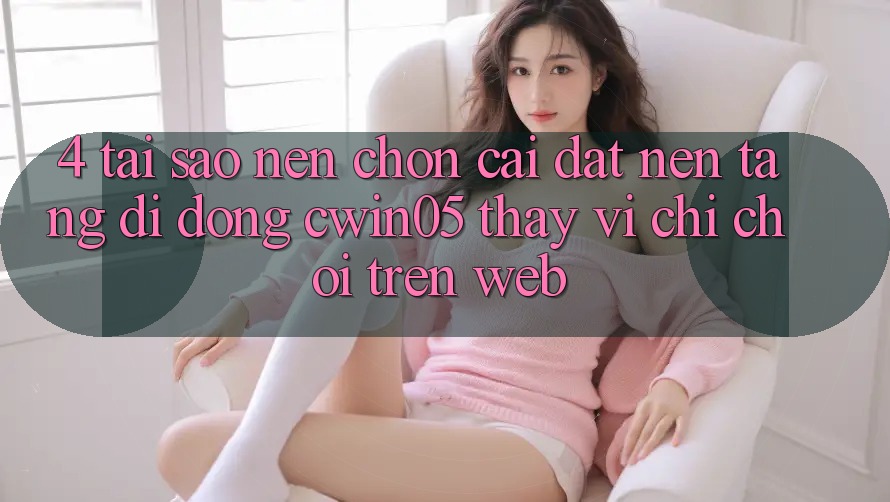 4. Tại Sao Nên Chọn Cài đặt Nền tảng di động cwin05 Thay Vì Chỉ Chơi Trên Web? 4. Tại Sao Nên Chọn Cài đặt Nền tảng di động cwin05 Thay Vì Chỉ Chơi Trên Web?