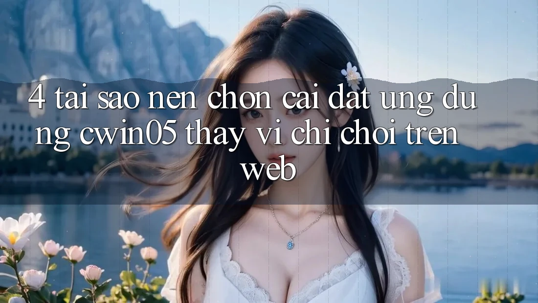 4. Tại Sao Nên Chọn Cài đặt Ứng dụng cwin05 Thay Vì Chỉ Chơi Trên Web?
