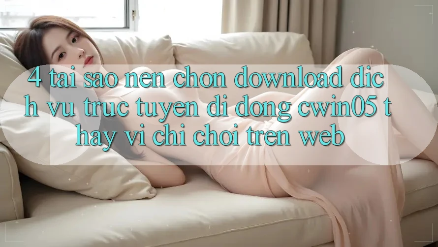 4. Tại Sao Nên Chọn Download Dịch vụ trực tuyến di động cwin05 Thay Vì Chỉ Chơi Trên Web?