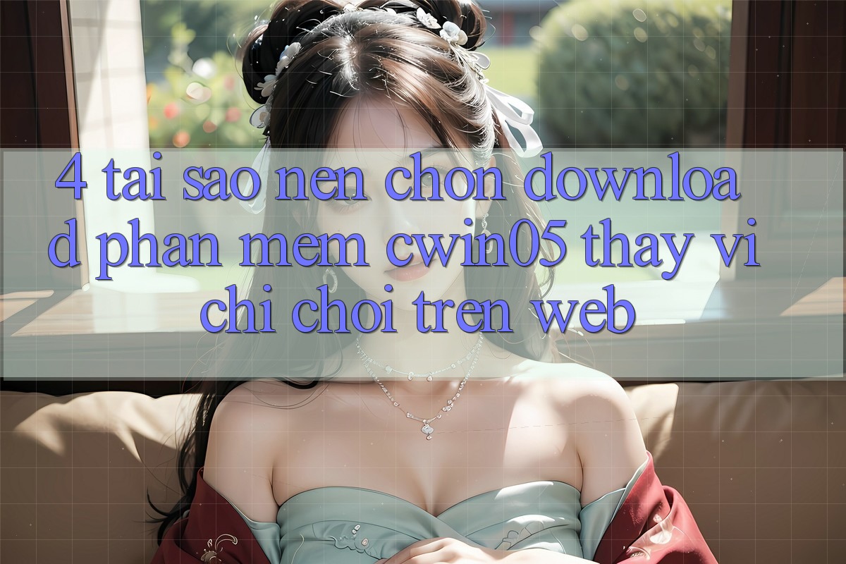 4. Tại Sao Nên Chọn Download Phần mềm cwin05 Thay Vì Chỉ Chơi Trên Web? 4. Tại Sao Nên Chọn Download Phần mềm cwin05 Thay Vì Chỉ Chơi Trên Web?