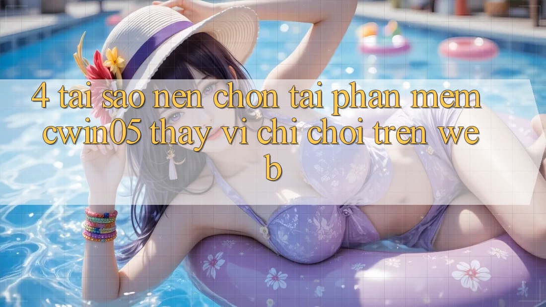 4. Tại Sao Nên Chọn Tải Phần mềm cwin05 Thay Vì Chỉ Chơi Trên Web?