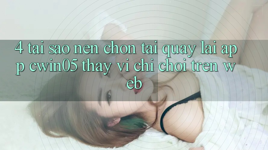 4. Tại Sao Nên Chọn Tải quay lại App cwin05 Thay Vì Chỉ Chơi Trên Web? 4. Tại Sao Nên Chọn Tải quay lại App cwin05 Thay Vì Chỉ Chơi Trên Web?