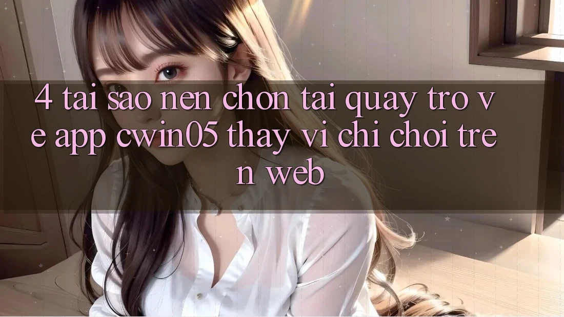 4. Tại Sao Nên Chọn Tải quay trở về App cwin05 Thay Vì Chỉ Chơi Trên Web?
