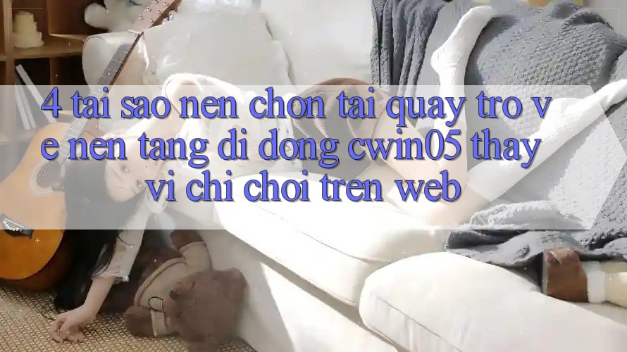 4. Tại Sao Nên Chọn Tải quay trở về Nền tảng di động cwin05 Thay Vì Chỉ Chơi Trên Web?