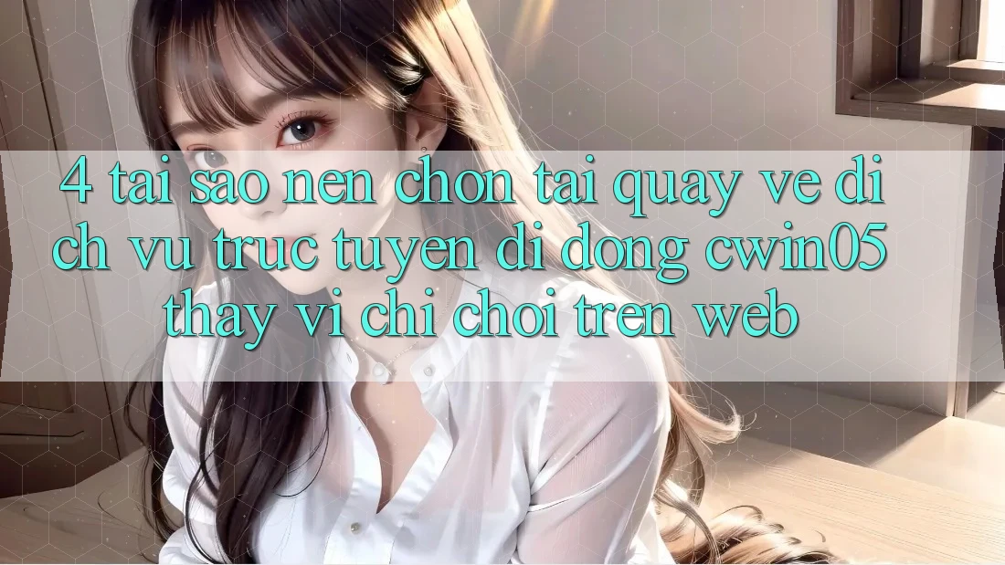 4. Tại Sao Nên Chọn Tải quay về Dịch vụ trực tuyến di động cwin05 Thay Vì Chỉ Chơi Trên Web?