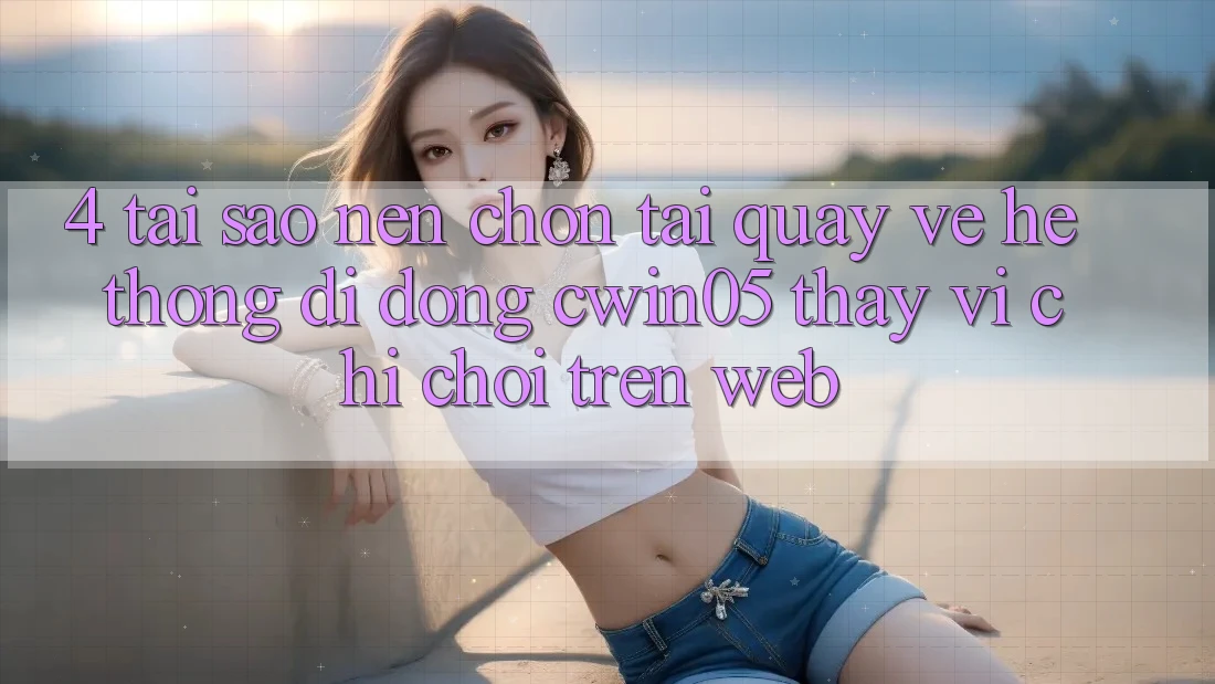 4. Tại Sao Nên Chọn Tải quay về Hệ thống di động cwin05 Thay Vì Chỉ Chơi Trên Web?