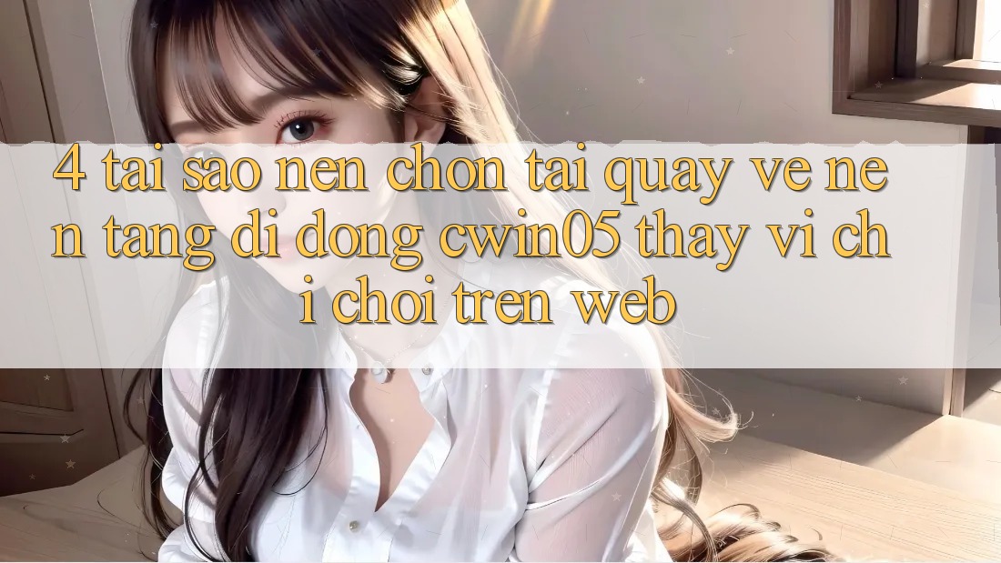 4. Tại Sao Nên Chọn Tải quay về Nền tảng di động cwin05 Thay Vì Chỉ Chơi Trên Web?