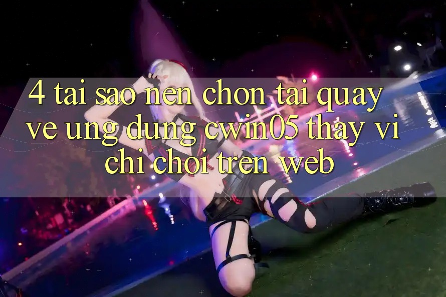 4. Tại Sao Nên Chọn Tải quay về Ứng dụng cwin05 Thay Vì Chỉ Chơi Trên Web? 4. Tại Sao Nên Chọn Tải quay về Ứng dụng cwin05 Thay Vì Chỉ Chơi Trên Web?