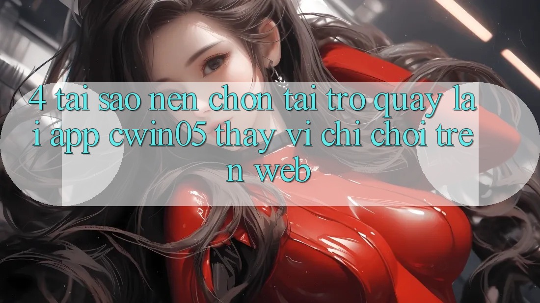 4. Tại Sao Nên Chọn Tải trở quay lại App cwin05 Thay Vì Chỉ Chơi Trên Web?