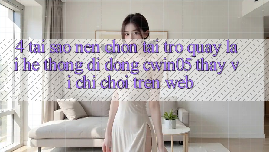 4. Tại Sao Nên Chọn Tải trở quay lại Hệ thống di động cwin05 Thay Vì Chỉ Chơi Trên Web?