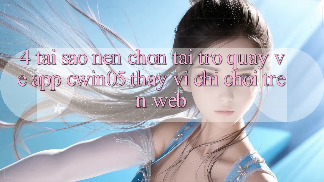 4. Tại Sao Nên Chọn Tải trở quay về App cwin05 Thay Vì Chỉ Chơi Trên Web? 4. Tại Sao Nên Chọn Tải trở quay về App cwin05 Thay Vì Chỉ Chơi Trên Web?