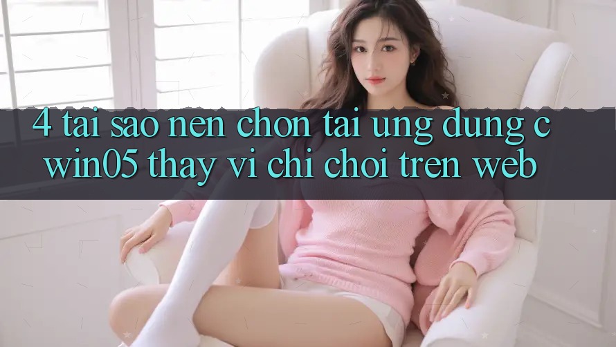 4. Tại Sao Nên Chọn Tải Ứng dụng cwin05 Thay Vì Chỉ Chơi Trên Web? 4. Tại Sao Nên Chọn Tải Ứng dụng cwin05 Thay Vì Chỉ Chơi Trên Web?