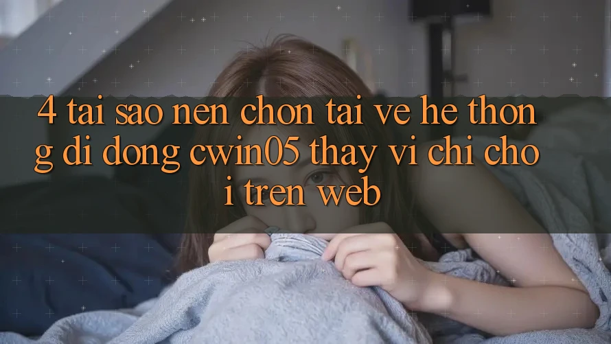 4. Tại Sao Nên Chọn Tải về Hệ thống di động cwin05 Thay Vì Chỉ Chơi Trên Web?