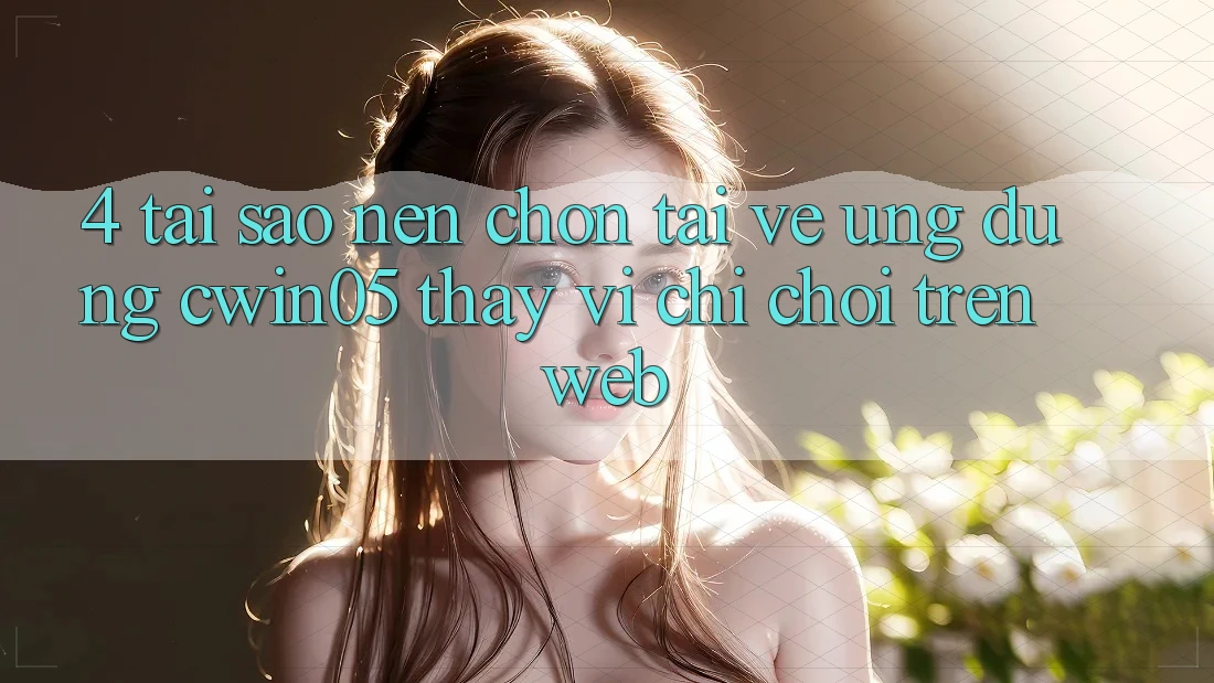 4. Tại Sao Nên Chọn Tải về Ứng dụng cwin05 Thay Vì Chỉ Chơi Trên Web? 4. Tại Sao Nên Chọn Tải về Ứng dụng cwin05 Thay Vì Chỉ Chơi Trên Web?