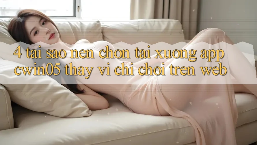 4. Tại Sao Nên Chọn Tải xuống App cwin05 Thay Vì Chỉ Chơi Trên Web? 4. Tại Sao Nên Chọn Tải xuống App cwin05 Thay Vì Chỉ Chơi Trên Web?