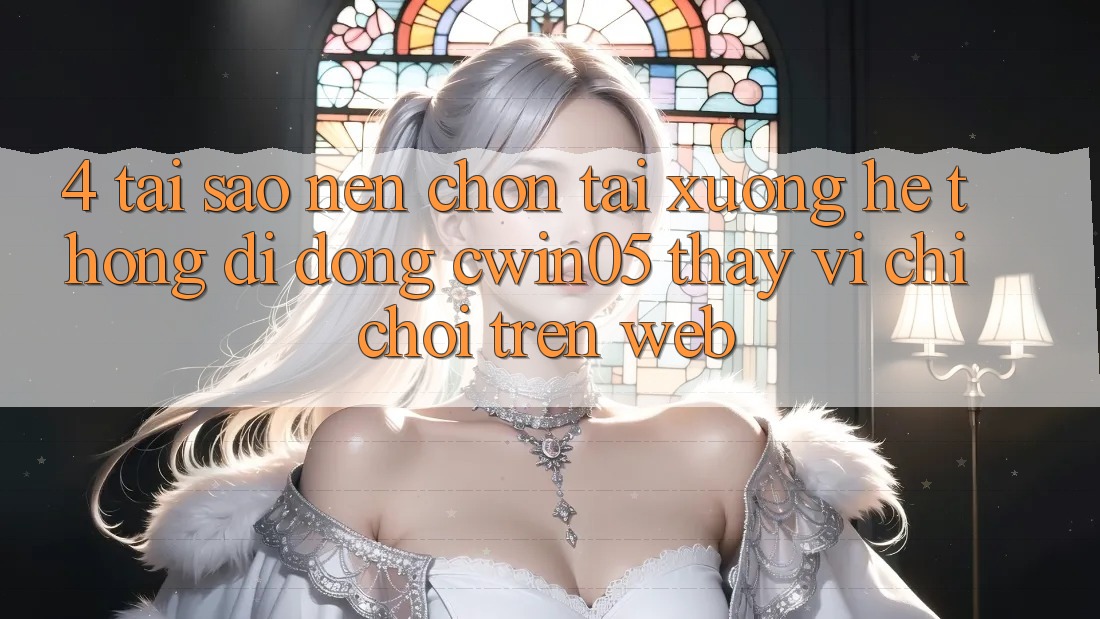 4. Tại Sao Nên Chọn Tải xuống Hệ thống di động cwin05 Thay Vì Chỉ Chơi Trên Web?
