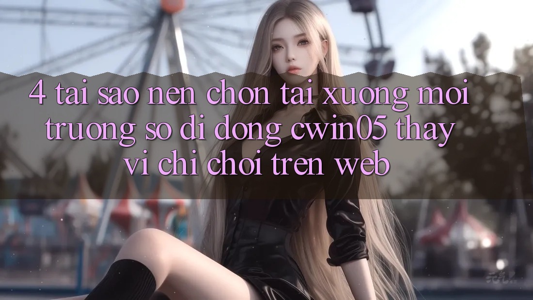 4. Tại Sao Nên Chọn Tải xuống Môi trường số di động cwin05 Thay Vì Chỉ Chơi Trên Web? 4. Tại Sao Nên Chọn Tải xuống Môi trường số di động cwin05 Thay Vì Chỉ Chơi Trên Web?