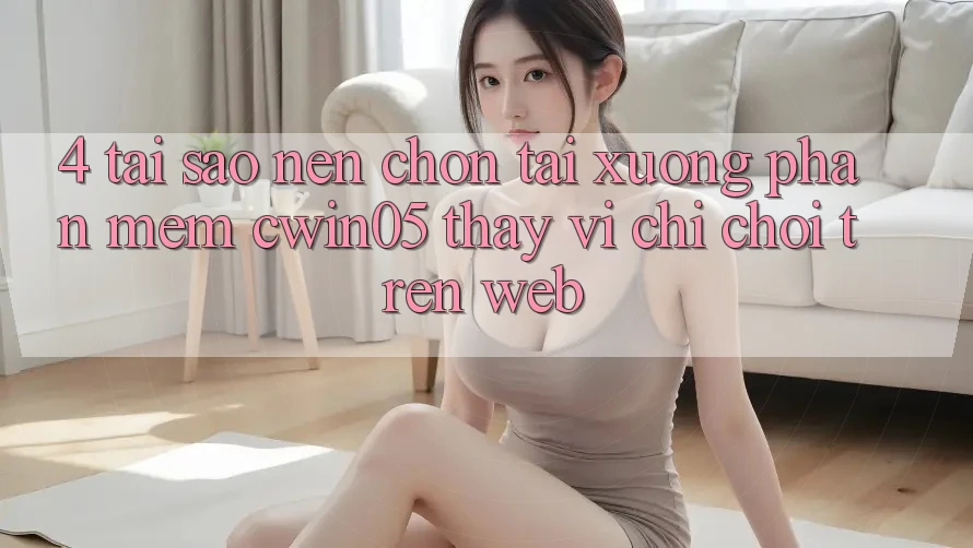 4. Tại Sao Nên Chọn Tải xuống Phần mềm cwin05 Thay Vì Chỉ Chơi Trên Web? 4. Tại Sao Nên Chọn Tải xuống Phần mềm cwin05 Thay Vì Chỉ Chơi Trên Web?