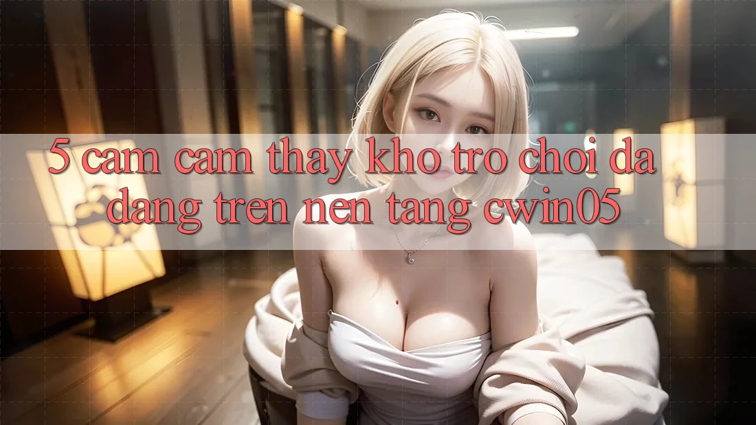 5. Cảm cảm thấy Kho Trò Chơi Đa Dạng Trên Nền Tảng cwin05
