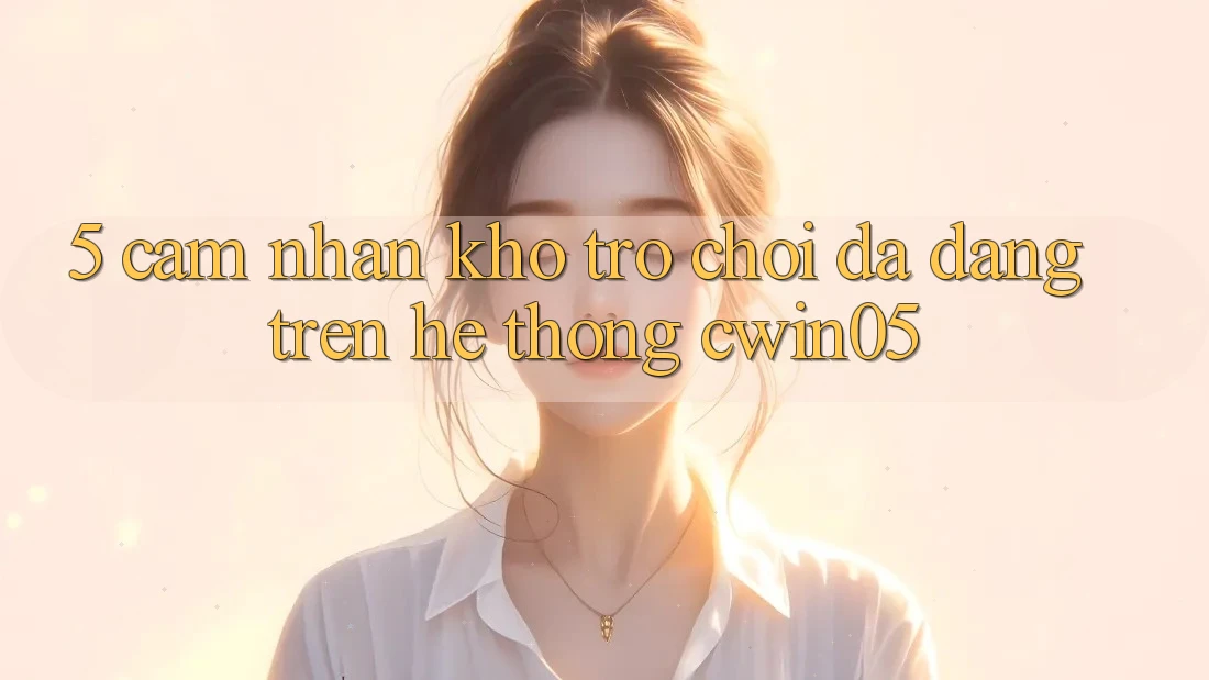 5. Cảm nhận Kho Trò Chơi Đa Dạng Trên Hệ thống cwin05 5. Cảm nhận Kho Trò Chơi Đa Dạng Trên Hệ thống cwin05
