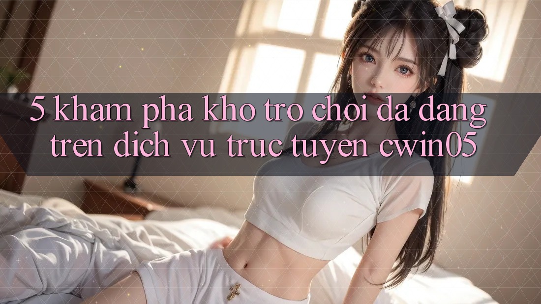 5. Khám Phá Kho Trò Chơi Đa Dạng Trên Dịch vụ trực tuyến cwin05 5. Khám Phá Kho Trò Chơi Đa Dạng Trên Dịch vụ trực tuyến cwin05