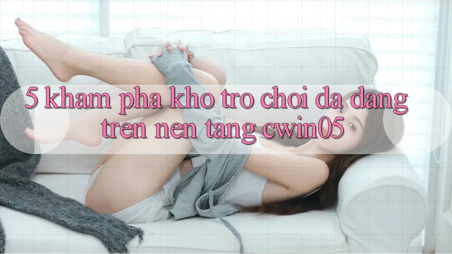 5. Khám Phá Kho Trò Chơi Đa Dạng Trên Nền Tảng cwin05 5. Khám Phá Kho Trò Chơi Đa Dạng Trên Nền Tảng cwin05