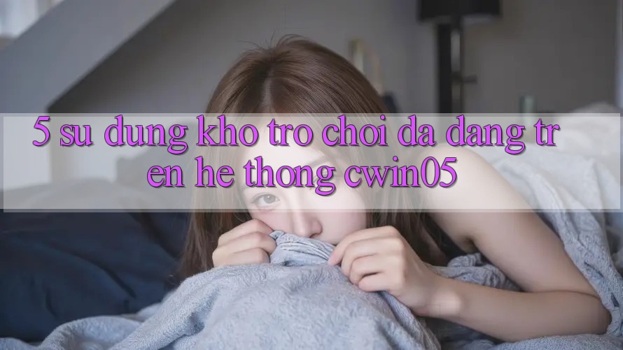 5. Sử dụng Kho Trò Chơi Đa Dạng Trên Hệ thống cwin05 5. Sử dụng Kho Trò Chơi Đa Dạng Trên Hệ thống cwin05