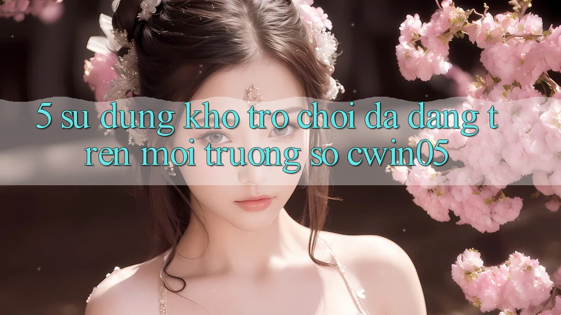 5. Sử dụng Kho Trò Chơi Đa Dạng Trên Môi trường số cwin05 5. Sử dụng Kho Trò Chơi Đa Dạng Trên Môi trường số cwin05