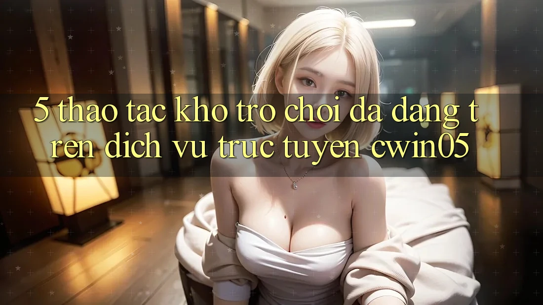 5. Thao tác Kho Trò Chơi Đa Dạng Trên Dịch vụ trực tuyến cwin05 5. Thao tác Kho Trò Chơi Đa Dạng Trên Dịch vụ trực tuyến cwin05