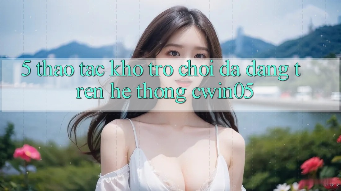5. Thao tác Kho Trò Chơi Đa Dạng Trên Hệ thống cwin05 5. Thao tác Kho Trò Chơi Đa Dạng Trên Hệ thống cwin05