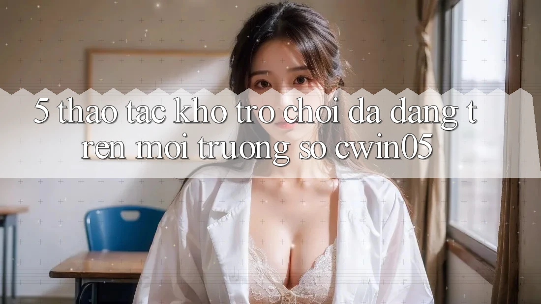 5. Thao tác Kho Trò Chơi Đa Dạng Trên Môi trường số cwin05