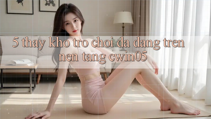 5. Thấy Kho Trò Chơi Đa Dạng Trên Nền Tảng cwin05 5. Thấy Kho Trò Chơi Đa Dạng Trên Nền Tảng cwin05