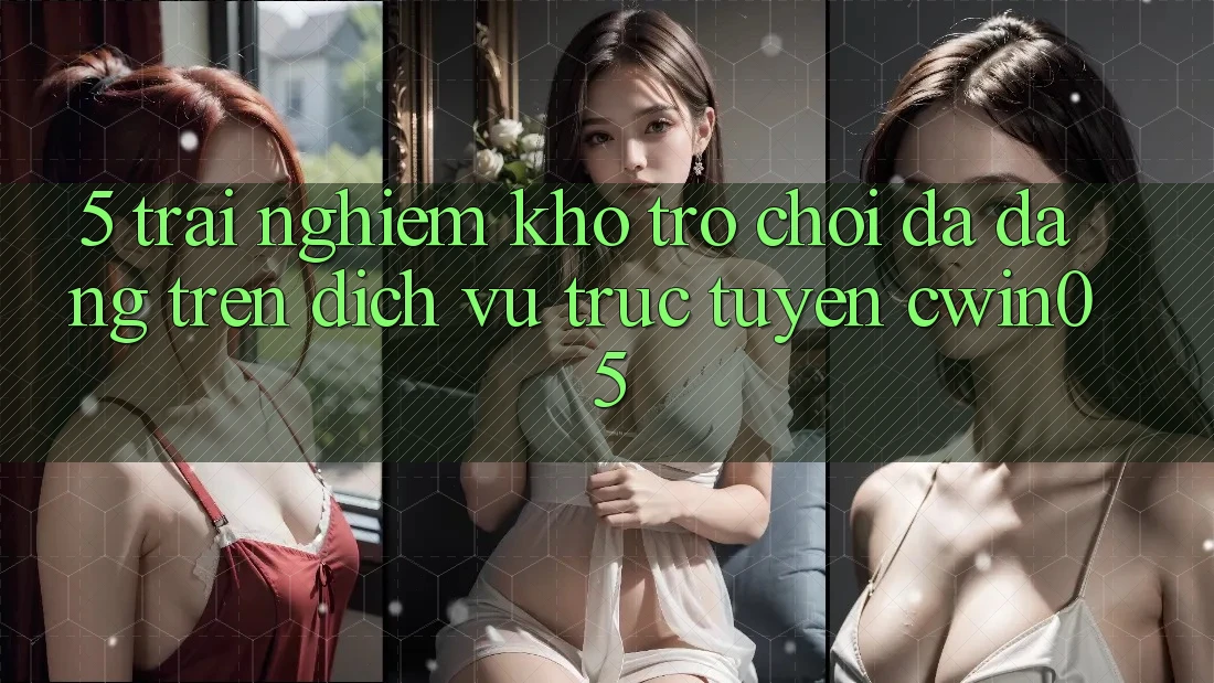 5. Trải nghiệm Kho Trò Chơi Đa Dạng Trên Dịch vụ trực tuyến cwin05 5. Trải nghiệm Kho Trò Chơi Đa Dạng Trên Dịch vụ trực tuyến cwin05