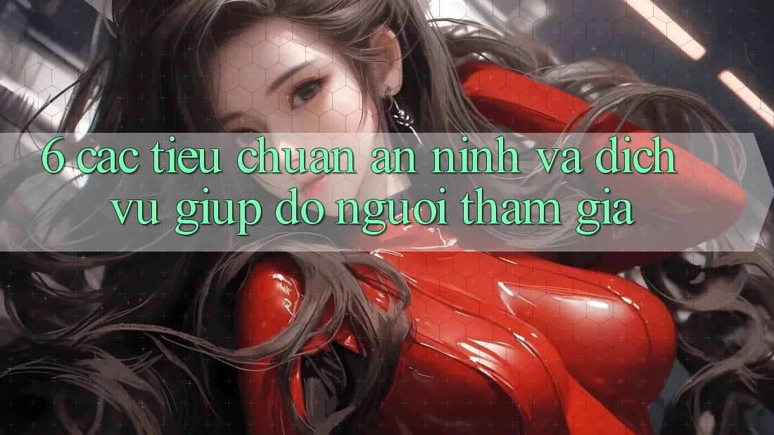 6. Các Tiêu Chuẩn An ninh Và Dịch Vụ Giúp đỡ Người tham gia 6. Các Tiêu Chuẩn An ninh Và Dịch Vụ Giúp đỡ Người tham gia