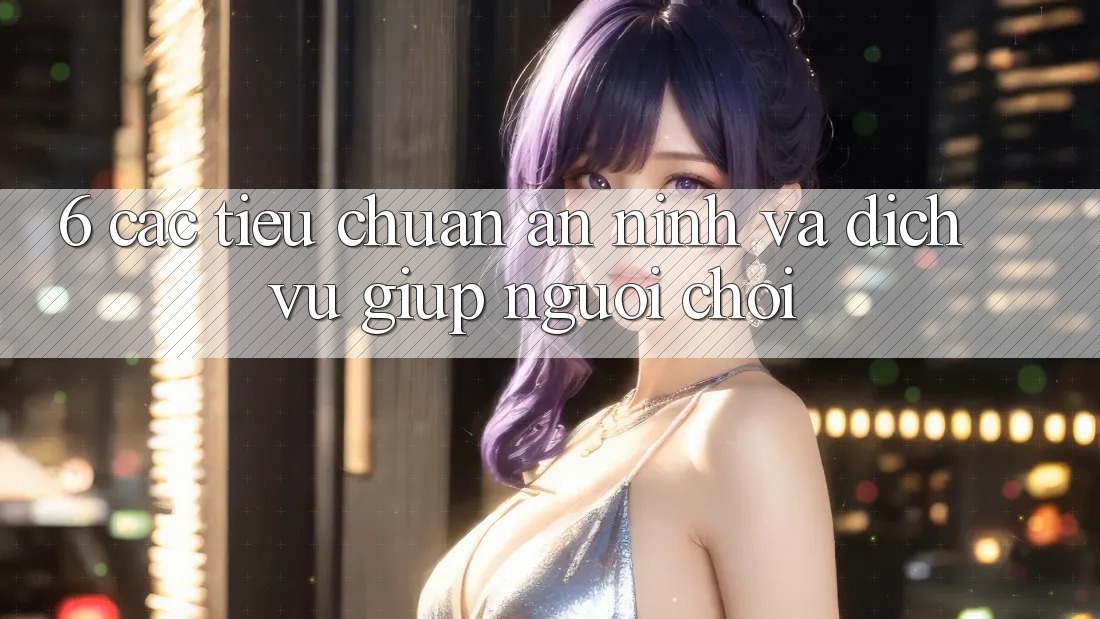 6. Các Tiêu Chuẩn An ninh Và Dịch Vụ Giúp Người chơi 6. Các Tiêu Chuẩn An ninh Và Dịch Vụ Giúp Người chơi