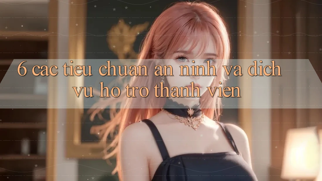 6. Các Tiêu Chuẩn An ninh Và Dịch Vụ Hỗ Trợ Thành viên 6. Các Tiêu Chuẩn An ninh Và Dịch Vụ Hỗ Trợ Thành viên